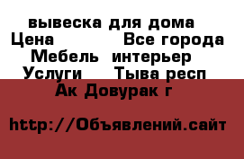 вывеска для дома › Цена ­ 3 500 - Все города Мебель, интерьер » Услуги   . Тыва респ.,Ак-Довурак г.